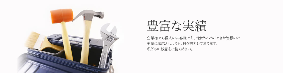 豊富な実績
企業様でも個人のお客様でも、出会うことのできた皆様のご要望にお応えしようと、日々努力しております。
私どもの誠意をご覧ください。